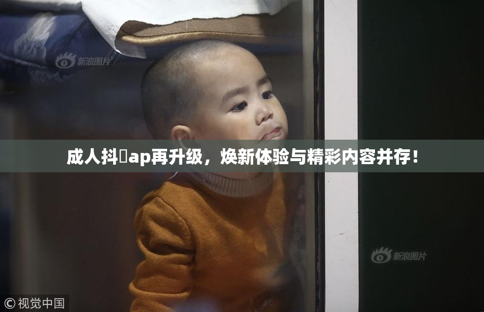 成人抖抈ap再升级，焕新体验与精彩内容并存！