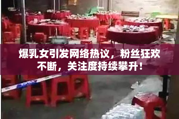 爆乳女引发网络热议，粉丝狂欢不断，关注度持续攀升！