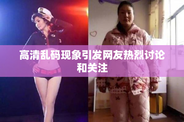 高清乱码现象引发网友热烈讨论和关注