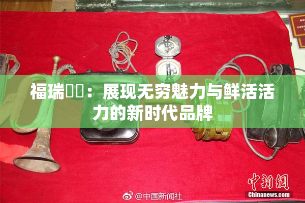 福瑞涊涊：展现无穷魅力与鲜活活力的新时代品牌