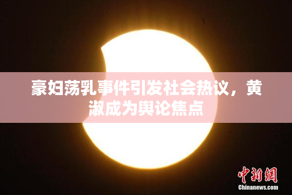 豪妇荡乳事件引发社会热议，黄淑成为舆论焦点