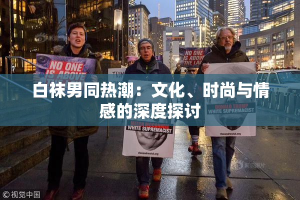 白袜男同热潮：文化、时尚与情感的深度探讨