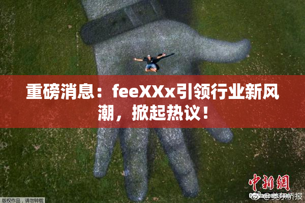 重磅消息：feeXXx引领行业新风潮，掀起热议！