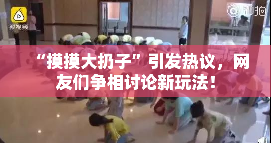 “摸摸大扔子”引发热议，网友们争相讨论新玩法！