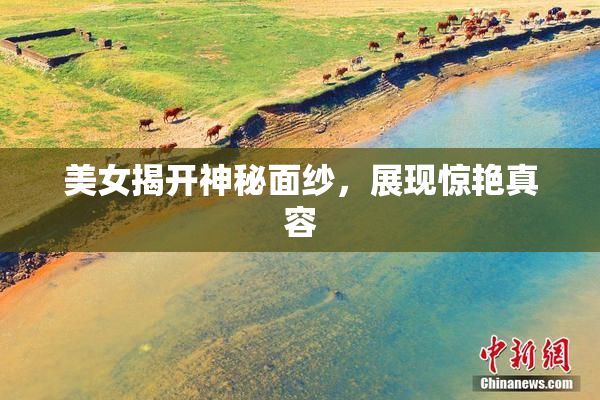 美女揭开神秘面纱，展现惊艳真容