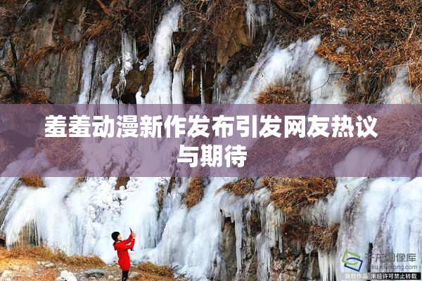 羞羞动漫新作发布引发网友热议与期待