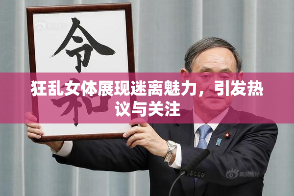 狂乱女体展现迷离魅力，引发热议与关注