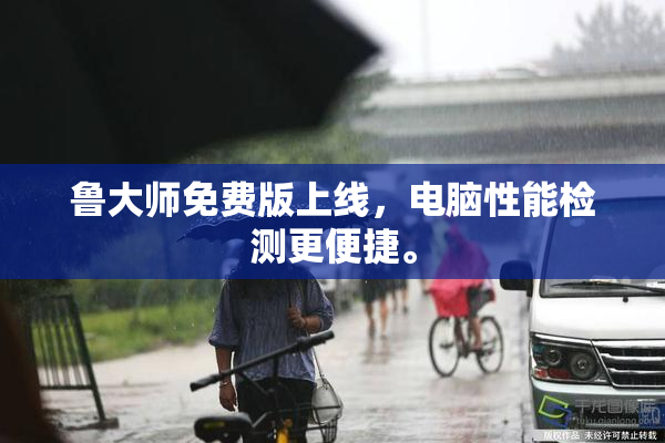 鲁大师免费版上线，电脑性能检测更便捷。