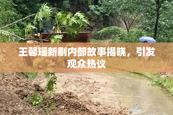 王馨瑶新剧内部故事揭晓，引发观众热议