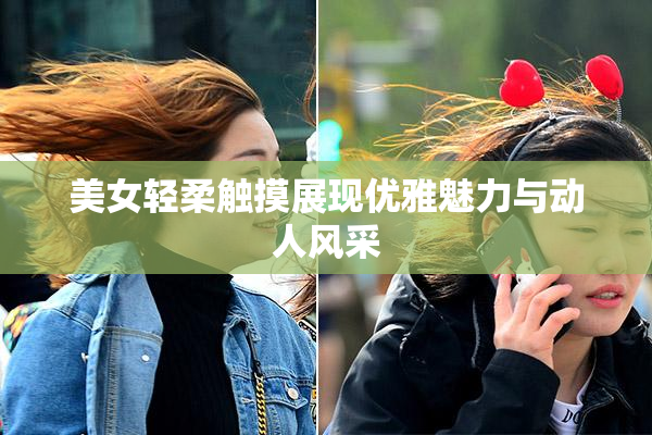 美女轻柔触摸展现优雅魅力与动人风采