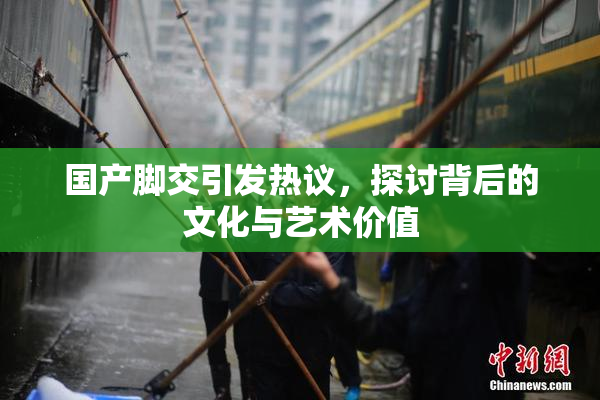 国产脚交引发热议，探讨背后的文化与艺术价值