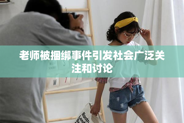 老师被捆绑事件引发社会广泛关注和讨论