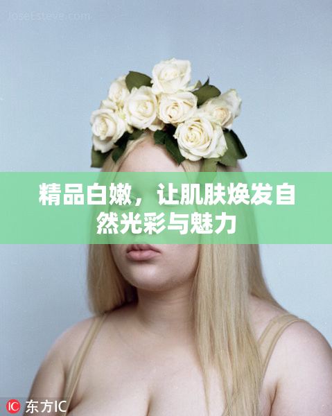 精品白嫩，让肌肤焕发自然光彩与魅力