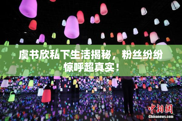 虞书欣私下生活揭秘，粉丝纷纷惊呼超真实！