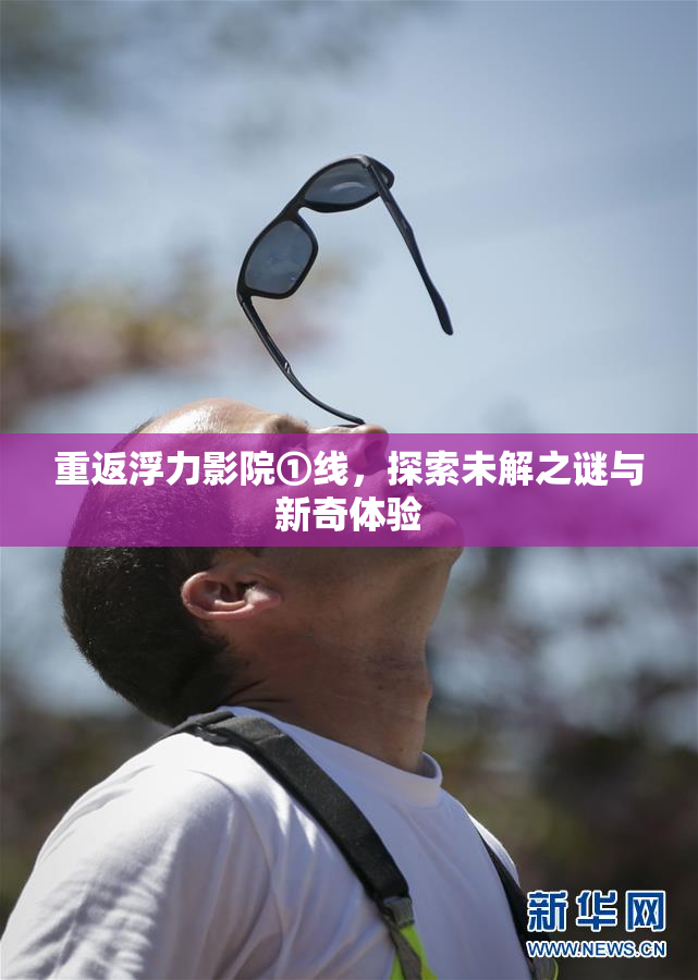 重返浮力影院①线，探索未解之谜与新奇体验