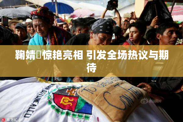 鞠婧祎惊艳亮相 引发全场热议与期待