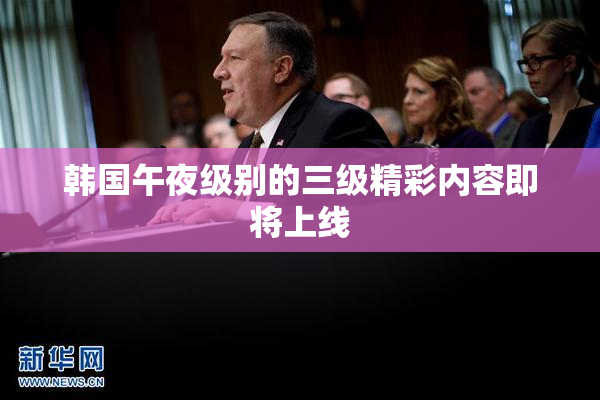 韩国午夜级别的三级精彩内容即将上线