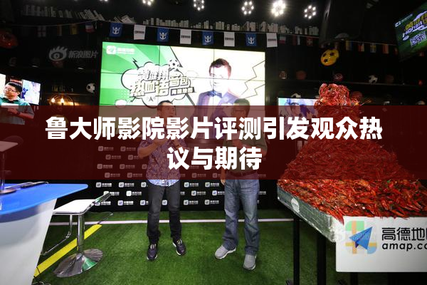 鲁大师影院影片评测引发观众热议与期待