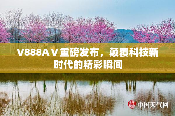 V888AⅤ重磅发布，颠覆科技新时代的精彩瞬间