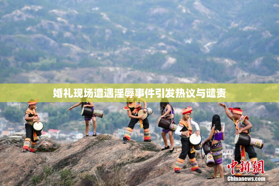 婚礼现场遭遇淫辱事件引发热议与谴责