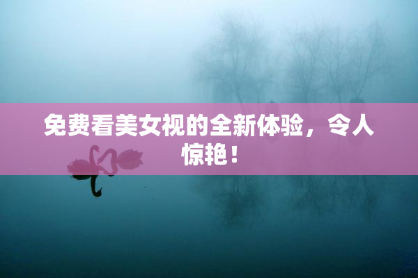 免费看美女视的全新体验，令人惊艳！