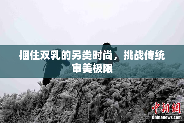 捆住双乳的另类时尚，挑战传统审美极限