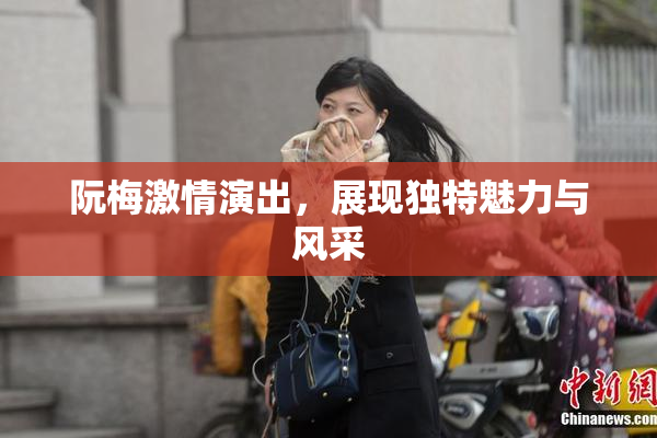 阮梅激情演出，展现独特魅力与风采