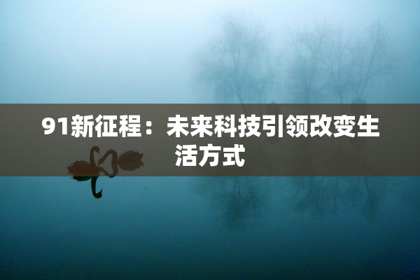 91新征程：未来科技引领改变生活方式