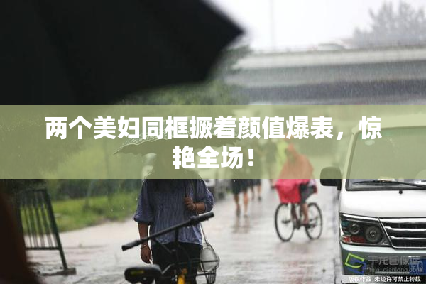 两个美妇同框撅着颜值爆表，惊艳全场！