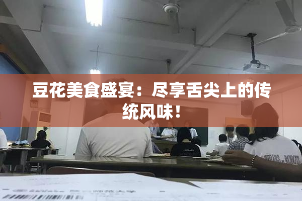 豆花美食盛宴：尽享舌尖上的传统风味！