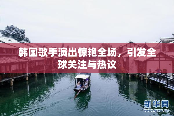 韩国歌手演出惊艳全场，引发全球关注与热议
