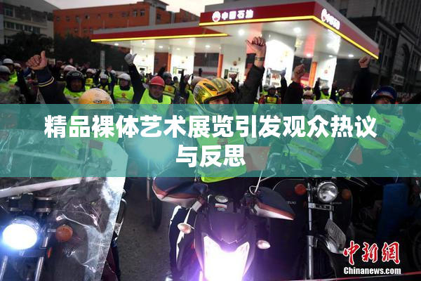 精品裸体艺术展览引发观众热议与反思