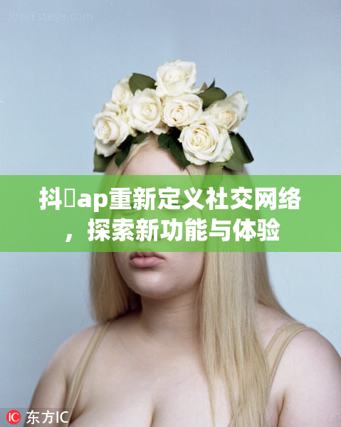 抖抈ap重新定义社交网络，探索新功能与体验