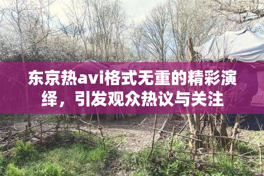 东京热avi格式无重的精彩演绎，引发观众热议与关注