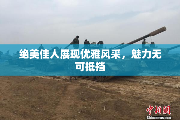 绝美佳人展现优雅风采，魅力无可抵挡