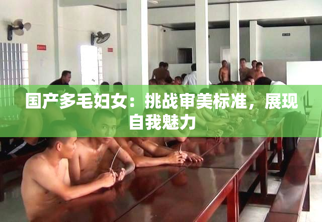 国产多毛妇女：挑战审美标准，展现自我魅力