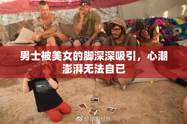 男士被美女的脚深深吸引，心潮澎湃无法自已