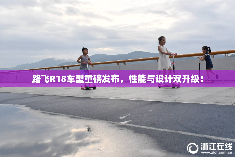 路飞R18车型重磅发布，性能与设计双升级！