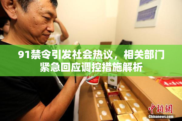 91禁令引发社会热议，相关部门紧急回应调控措施解析