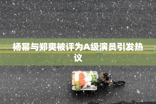 杨幂与郑爽被评为A级演员引发热议