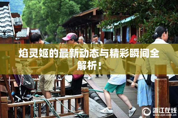 焰灵姬的最新动态与精彩瞬间全解析！