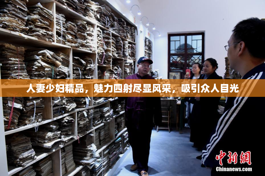 人妻少妇精品，魅力四射尽显风采，吸引众人目光