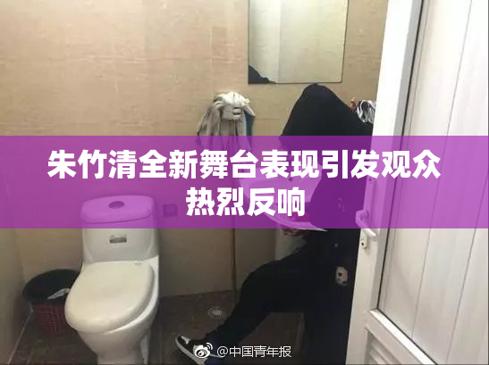 朱竹清全新舞台表现引发观众热烈反响