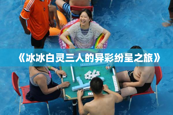 《冰冰白灵三人的异彩纷呈之旅》