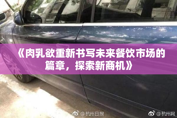 《肉乳欲重新书写未来餐饮市场的篇章，探索新商机》
