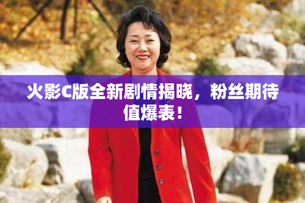 火影C版全新剧情揭晓，粉丝期待值爆表！