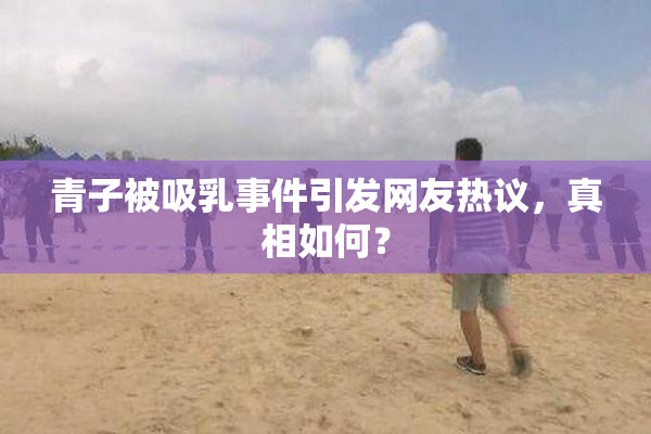 青子被吸乳事件引发网友热议，真相如何？