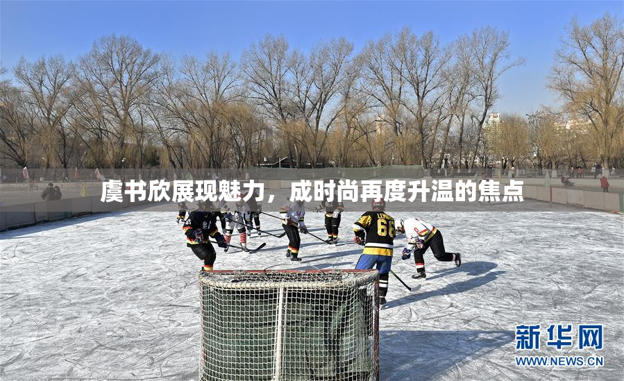 虞书欣展现魅力，成时尚再度升温的焦点