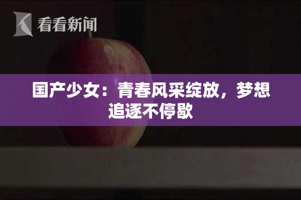 国产少女：青春风采绽放，梦想追逐不停歇