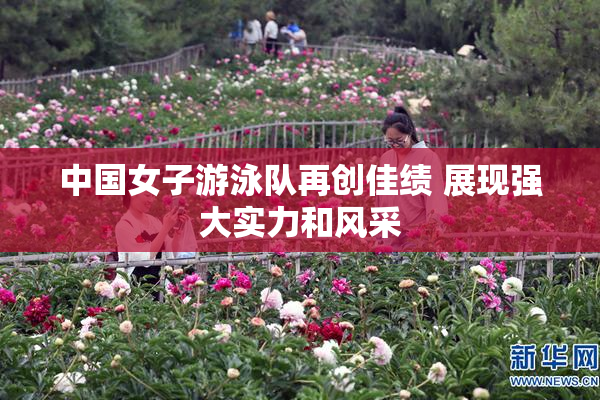 中国女子游泳队再创佳绩 展现强大实力和风采